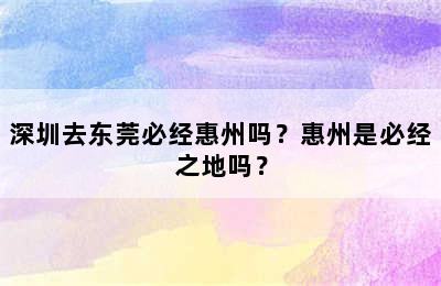 深圳去东莞必经惠州吗？惠州是必经之地吗？