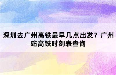 深圳去广州高铁最早几点出发？广州站高铁时刻表查询