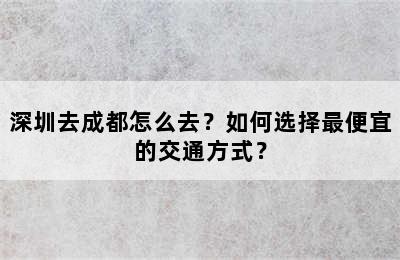 深圳去成都怎么去？如何选择最便宜的交通方式？