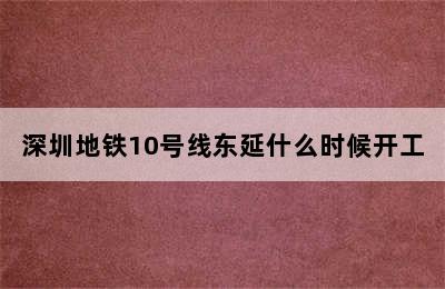 深圳地铁10号线东延什么时候开工