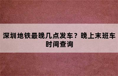 深圳地铁最晚几点发车？晚上末班车时间查询