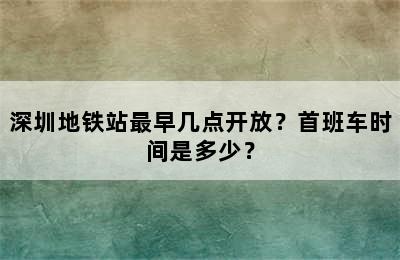 深圳地铁站最早几点开放？首班车时间是多少？