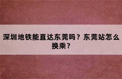 深圳地铁能直达东莞吗？东莞站怎么换乘？