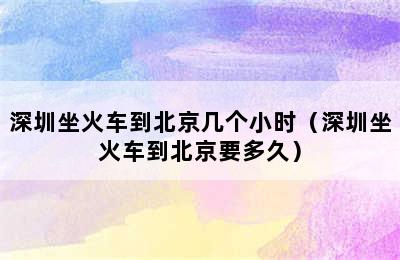 深圳坐火车到北京几个小时（深圳坐火车到北京要多久）