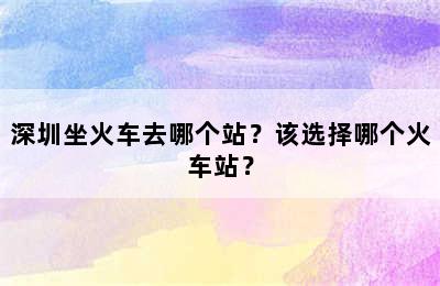 深圳坐火车去哪个站？该选择哪个火车站？
