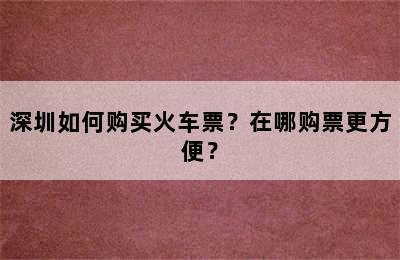 深圳如何购买火车票？在哪购票更方便？