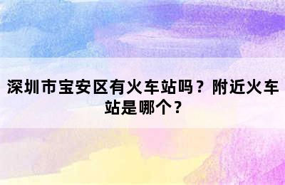 深圳市宝安区有火车站吗？附近火车站是哪个？