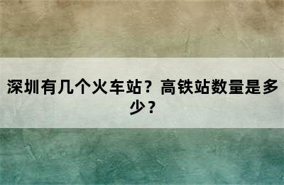 深圳有几个火车站？高铁站数量是多少？