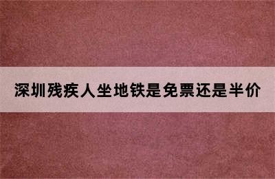 深圳残疾人坐地铁是免票还是半价