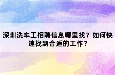 深圳洗车工招聘信息哪里找？如何快速找到合适的工作？