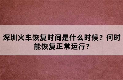 深圳火车恢复时间是什么时候？何时能恢复正常运行？