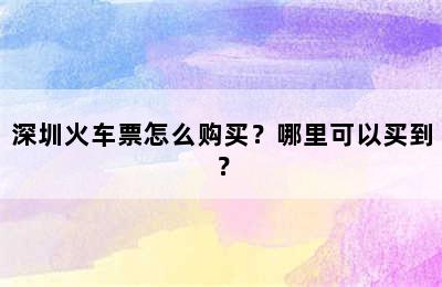 深圳火车票怎么购买？哪里可以买到？