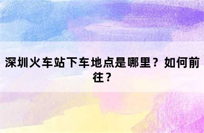 深圳火车站下车地点是哪里？如何前往？