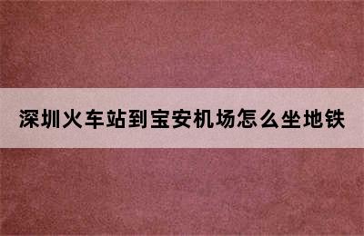 深圳火车站到宝安机场怎么坐地铁