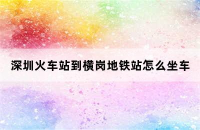 深圳火车站到横岗地铁站怎么坐车