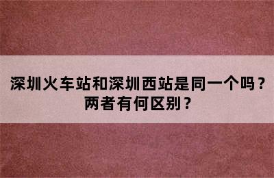 深圳火车站和深圳西站是同一个吗？两者有何区别？