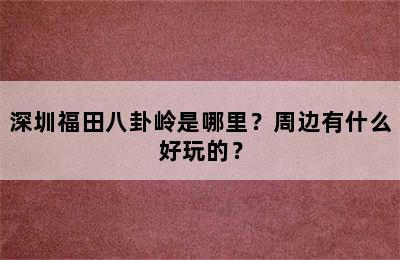 深圳福田八卦岭是哪里？周边有什么好玩的？