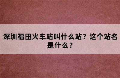 深圳福田火车站叫什么站？这个站名是什么？