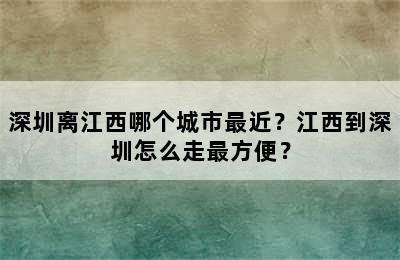 深圳离江西哪个城市最近？江西到深圳怎么走最方便？