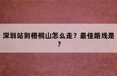 深圳站到梧桐山怎么走？最佳路线是？