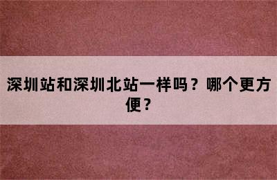 深圳站和深圳北站一样吗？哪个更方便？