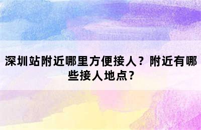 深圳站附近哪里方便接人？附近有哪些接人地点？