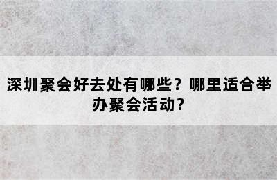 深圳聚会好去处有哪些？哪里适合举办聚会活动？