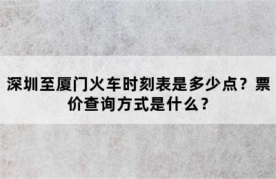 深圳至厦门火车时刻表是多少点？票价查询方式是什么？