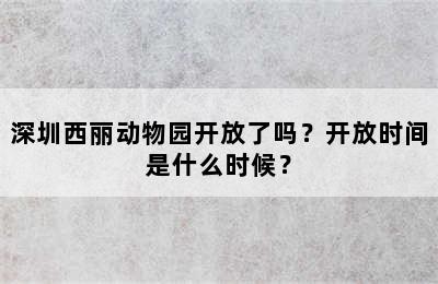 深圳西丽动物园开放了吗？开放时间是什么时候？