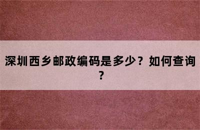 深圳西乡邮政编码是多少？如何查询？