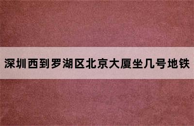 深圳西到罗湖区北京大厦坐几号地铁