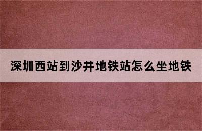 深圳西站到沙井地铁站怎么坐地铁