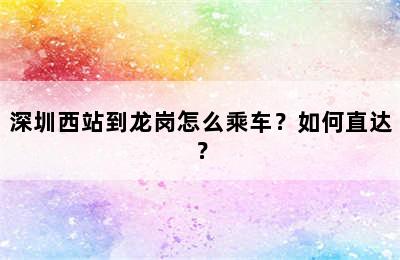 深圳西站到龙岗怎么乘车？如何直达？