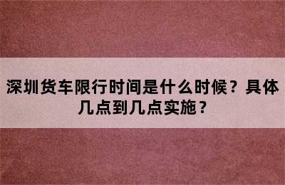 深圳货车限行时间是什么时候？具体几点到几点实施？