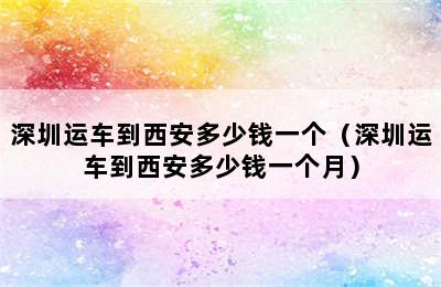 深圳运车到西安多少钱一个（深圳运车到西安多少钱一个月）