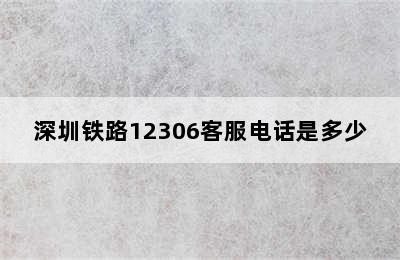 深圳铁路12306客服电话是多少