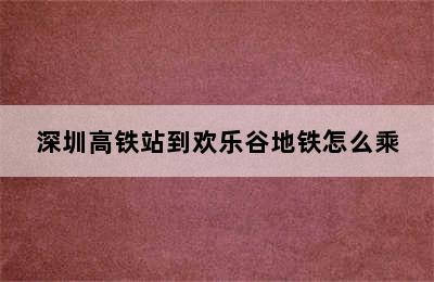 深圳高铁站到欢乐谷地铁怎么乘