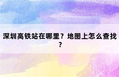 深圳高铁站在哪里？地图上怎么查找？