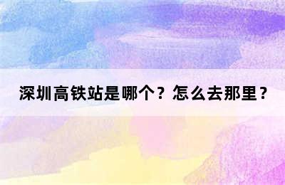 深圳高铁站是哪个？怎么去那里？