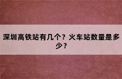 深圳高铁站有几个？火车站数量是多少？