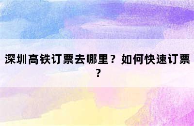 深圳高铁订票去哪里？如何快速订票？