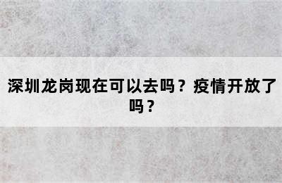 深圳龙岗现在可以去吗？疫情开放了吗？