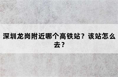 深圳龙岗附近哪个高铁站？该站怎么去？