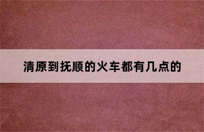 清原到抚顺的火车都有几点的