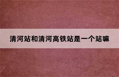 清河站和清河高铁站是一个站嘛