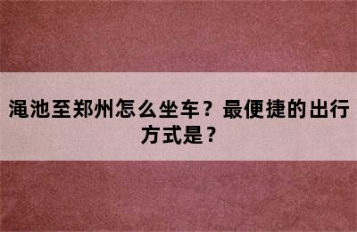 渑池至郑州怎么坐车？最便捷的出行方式是？