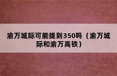 渝万城际可能提到350吗（渝万城际和渝万高铁）