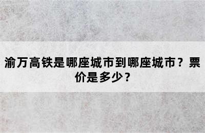 渝万高铁是哪座城市到哪座城市？票价是多少？