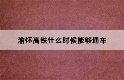 渝怀高铁什么时候能够通车