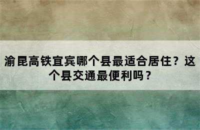 渝昆高铁宜宾哪个县最适合居住？这个县交通最便利吗？